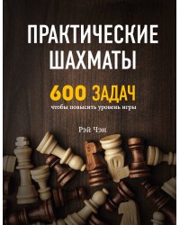 Практические шахматы: 600 задач, чтобы повысить уровень игры