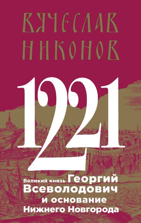 Никонов Вячеслав. Книги известного историка и политолога 1221. Великий князь Георгий Всеволодович и основание Нижнего Новгорода