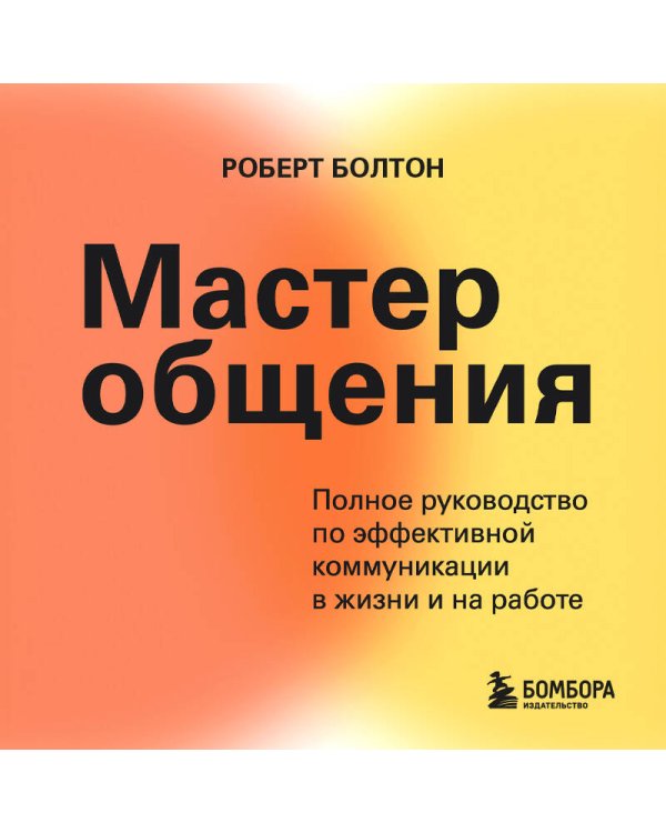 Мастер общения. Полное руководство по эффективной коммуникации в жизни и на работе