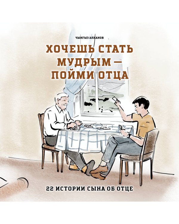 Хочешь стать мудрым - пойми отца. 22 истории сына об отце