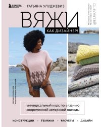 Вяжи как дизайнер! Универсальный курс по вязанию современной авторской одежды: конструкции, техники, расчеты, дизайн