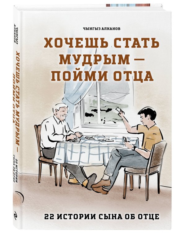 Хочешь стать мудрым - пойми отца. 22 истории сына об отце