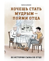 Хочешь стать мудрым - пойми отца. 22 истории сына об отце