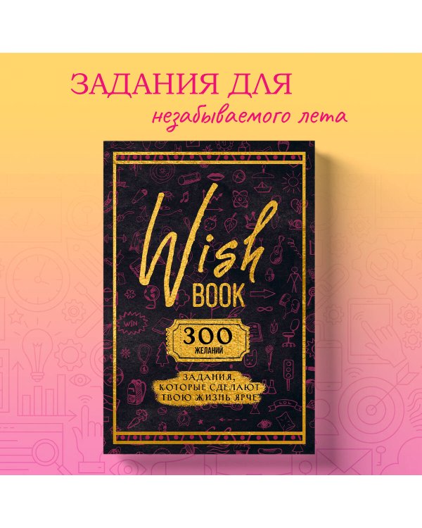 Wish Book. 300 желаний. Задания, которые сделают твою жизнь ярче