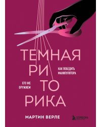 Темная риторика. Как победить манипулятора его же оружием