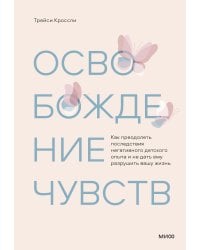 Освобождение чувств. Как преодолеть последствия негативного детского опыта и не дать ему разрушить вашу жизнь