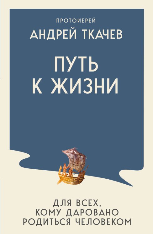Обложка книги «Путь к Жизни для всех, кому даровано родиться человеком» — протоиерей, отец Андрей (Ткачев Андрей Юрьевич), ISBN 9785042441417