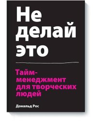 Не делай это. Тайм-менеджмент для творческих людей