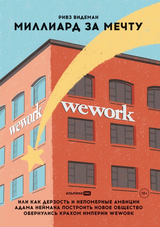 Опыт выдающихся компаний и предпринимателей (АльпинаПаб) Миллиард за мечту, или Как дерзость и непомерные амбиции Адама Неймана построить новое общество обернулись крахом империи WeWork