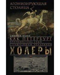 Агонизирующая столица. Как Петербург противостоял семи страшнейшим эпидемиям холеры