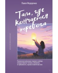 Там, где кончается тревога. Психологический роман-терапия о свободе, которую обретает человек, избавляясь от тревожности, страхов и панических атак