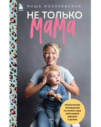 Не только мама. Практическое руководство по поиску себя для каждой девушки с детьми