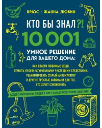 КТО БЫ ЗНАЛ?! 10 001 умное решение для вашего дома: как спасти любимые вещи, отмыть кухню натуральными чистящими средствами, реанимировать старый аккумулятор и другие простые лайфхаки для тех, кто хочет сэкономить