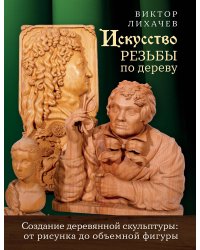 Искусство резьбы по дереву. Создание деревянной скульптуры от рисунка до объемной фигуры