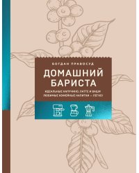 Домашний бариста. Идеальные капучино, латте и ваши любимые кофейные напитки - легко!