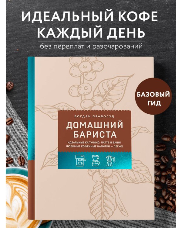 Домашний бариста. Идеальные капучино, латте и ваши любимые кофейные напитки - легко!