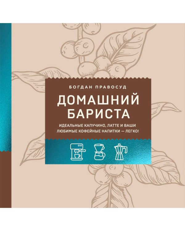 Домашний бариста. Идеальные капучино, латте и ваши любимые кофейные напитки - легко!