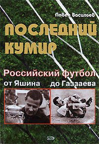 Обложка книги «Последний кумир. Российский футбол: от Яшина до Газзаева» — Васильев Павел, ISBN 9785699287086