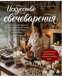 Искусство свечеварения. Пошаговое руководство по созданию уникальных свечей и уютной атмосферы