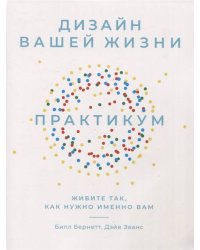 Дизайн вашей жизни: Живите так, как нужно именно вам. Практикум.