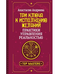Три ключа к исполнению желаний. Практики управления реальностью
