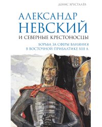Александр Невский и северные крестоносцы. Борьба за сферы влияния в Восточной Прибалтике XIII в.