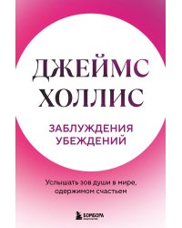 Заблуждения убеждений. Услышать зов души в мире, одержимом счастьем