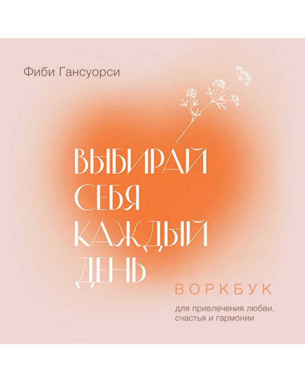 Выбирай себя каждый день. Воркбук для привлечения любви, счастья и гармонии