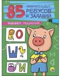 85 ЗАНИМАТЕЛЬНЫХ РЕБУСОВ И ЗАДАНИЙ. РАЗВИВАЕМ МЫШЛЕНИЕ