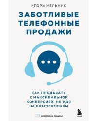 Заботливые телефонные продажи. Как продавать с максимальной конверсией, не идя на компромиссы