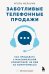 Заботливые телефонные продажи. Как продавать с максимальной конверсией, не идя на компромиссы