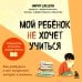 Школа без проблем. Полезные книги для родителей Мой ребенок не хочет учиться. Как разбудить в нем искренний интерес к знаниям