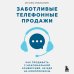Заботливые телефонные продажи. Как продавать с максимальной конверсией, не идя на компромиссы