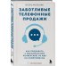 Заботливые телефонные продажи. Как продавать с максимальной конверсией, не идя на компромиссы