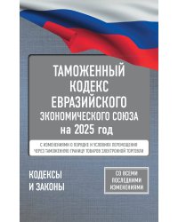 Таможенный кодекс Евразийского экономического союза на 2025 год. С изменениями о порядке и условиях перемещения через таможенную границу товаров электронной торговли