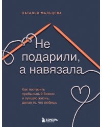 Не подарили, а навязала. Как построить бизнес и лучшую жизнь, делая то, что любишь