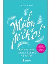 Живи легко! Как достичь успеха в делах и в жизни
