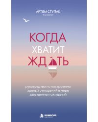 Когда хватит ждать. Руководство по построению зрелых отношений в мире завышенных ожиданий
