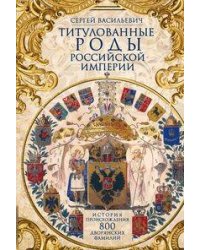 Титулованные роды Российской империи. История происхождения 800 дворянских фамилий
