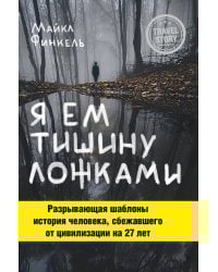 Я ем тишину ложками. Разрывающая шаблоны история человека, сбежавшего от цивилизации на 27 лет