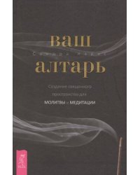 Ваш алтарь. Создание священного пространства для молитвы и медитации