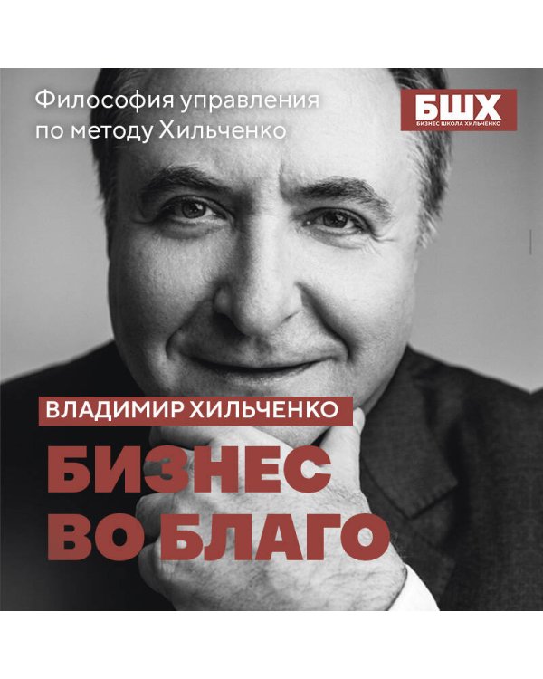 Бизнес во благо. Философия управления по методу Хильченко