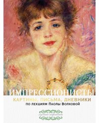 Импрессионисты. По лекциям Паолы Волковой с письмами и дневниками