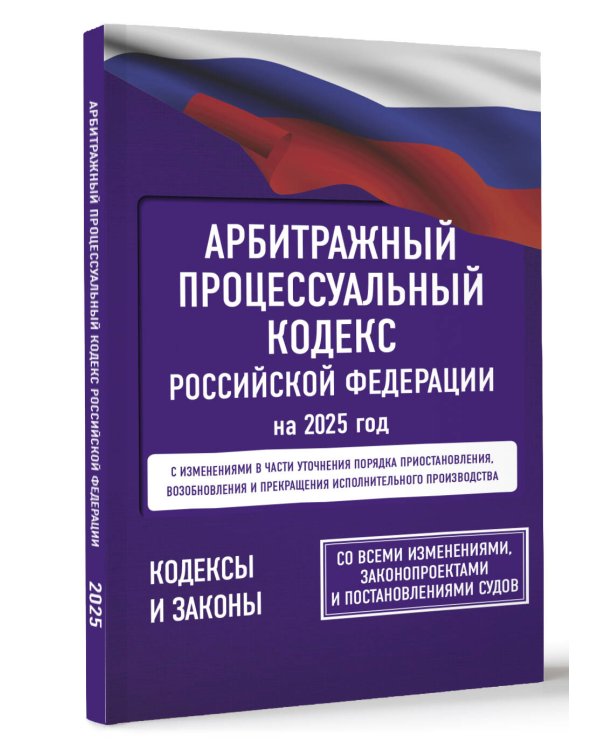 Арбитражный процессуальный кодекс Российской Федерации на 2025 год. Со всеми изменениями, законопроектами и постановлениями судов