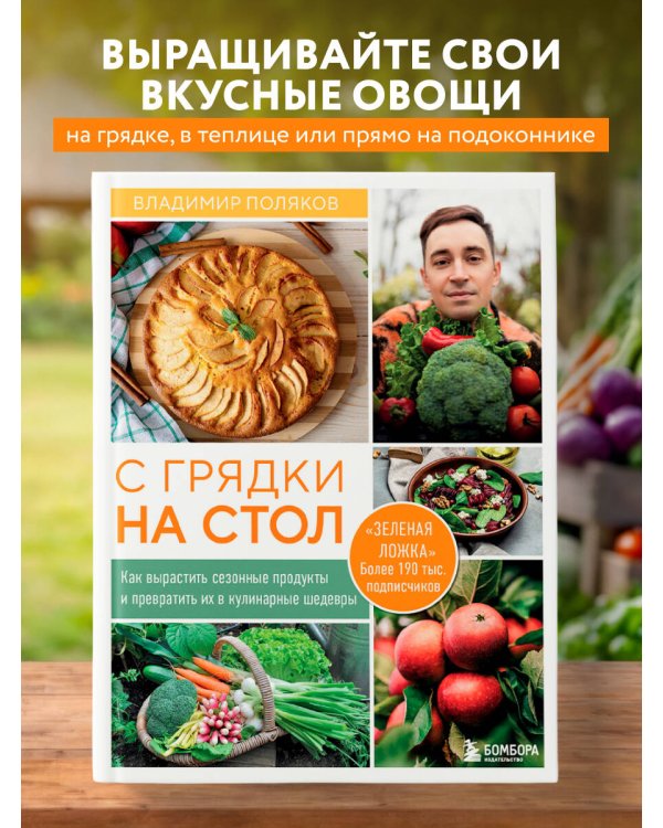 С грядки на стол. Как вырастить сезонные продукты и превратить их в кулинарные шедевры