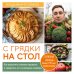 С грядки на стол. Как вырастить сезонные продукты и превратить их в кулинарные шедевры