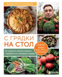 С грядки на стол. Как вырастить сезонные продукты и превратить их в кулинарные шедевры