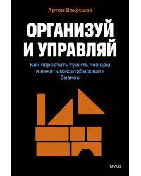 Организуй и управляй. Как перестать тушить пожары и начать масштабировать бизнес