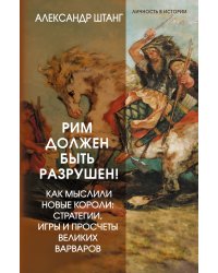 Рим должен быть разрушен! Как мыслили новые короли: стратегии, игры и просчеты великих варваров