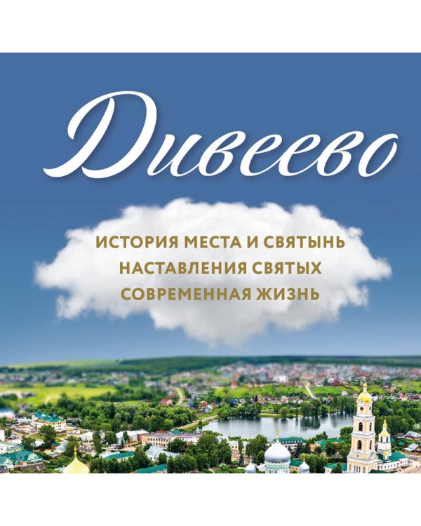 Дивеево. История места и святынь. Наставления святых. Современная жизнь